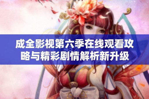 成全影视第六季在线观看攻略与精彩剧情解析新升级