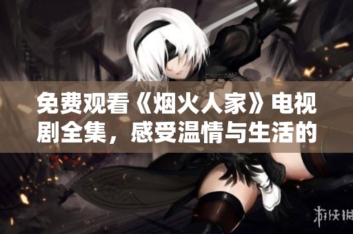 免费观看《烟火人家》电视剧全集，感受温情与生活的真谛