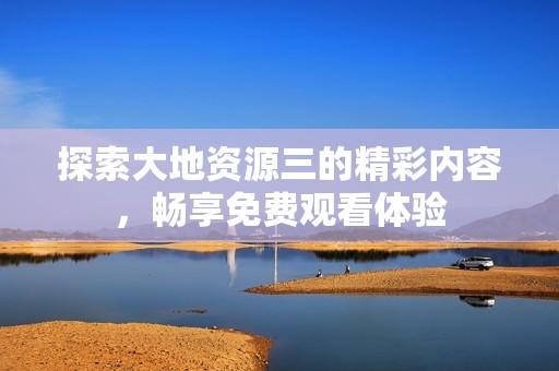探索大地资源三的精彩内容，畅享免费观看体验