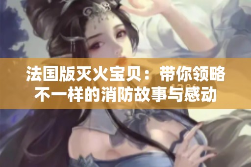 法国版灭火宝贝：带你领略不一样的消防故事与感动