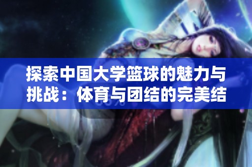 探索中国大学篮球的魅力与挑战：体育与团结的完美结合