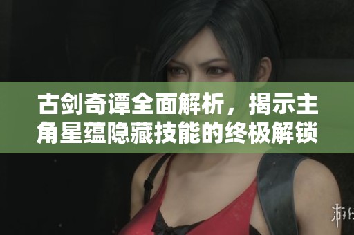 古剑奇谭全面解析，揭示主角星蕴隐藏技能的终极解锁攻略与策略分享