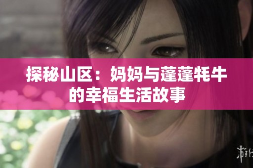探秘山区：妈妈与蓬蓬牦牛的幸福生活故事