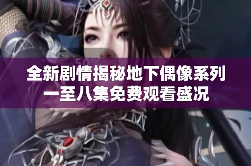 全新剧情揭秘地下偶像系列一至八集免费观看盛况
