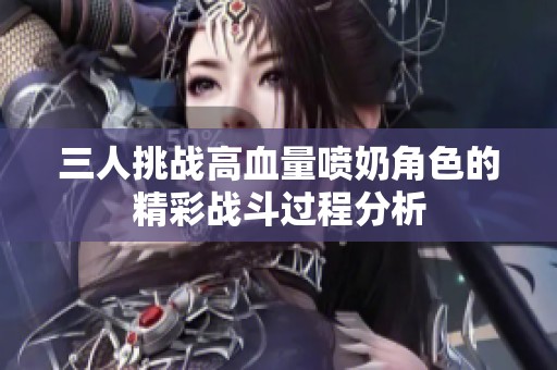 三人挑战高血量喷奶角色的精彩战斗过程分析
