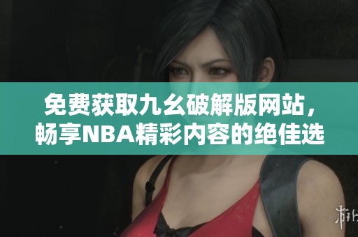 免费获取九幺破解版网站，畅享NBA精彩内容的绝佳选择