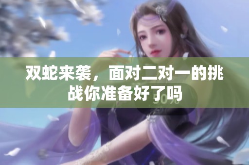 双蛇来袭，面对二对一的挑战你准备好了吗