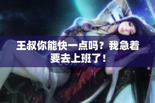 王叔你能快一点吗？我急着要去上班了！
