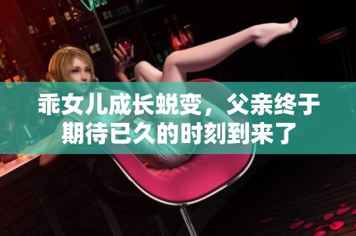 乖女儿成长蜕变，父亲终于期待已久的时刻到来了