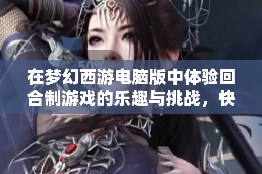 在梦幻西游电脑版中体验回合制游戏的乐趣与挑战，快来加入我们的游戏日常吧！