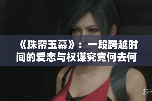 《珠帘玉幕》：一段跨越时间的爱恋与权谋究竟何去何从
