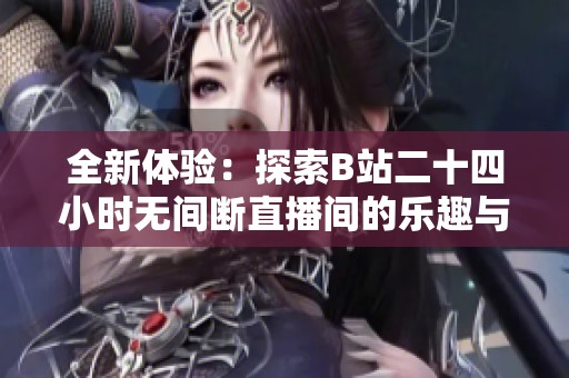 全新体验：探索B站二十四小时无间断直播间的乐趣与精彩