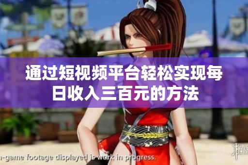 通过短视频平台轻松实现每日收入三百元的方法