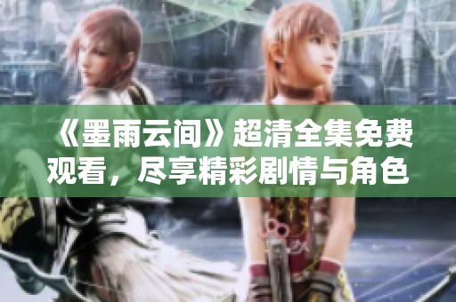《墨雨云间》超清全集免费观看，尽享精彩剧情与角色魅力