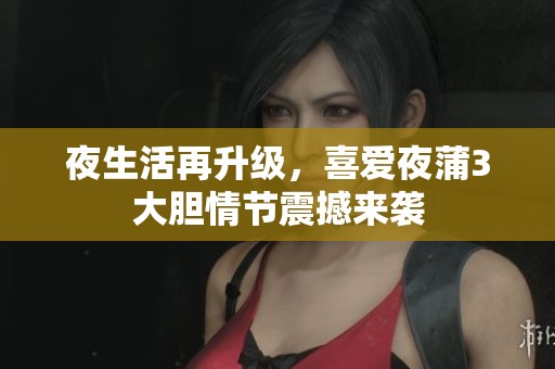 夜生活再升级，喜爱夜蒲3大胆情节震撼来袭