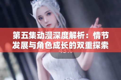第五集动漫深度解析：情节发展与角色成长的双重探索