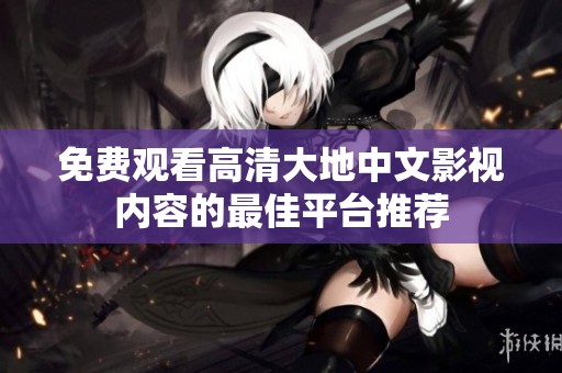免费观看高清大地中文影视内容的最佳平台推荐
