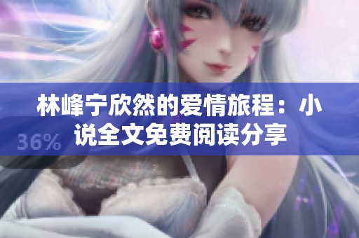 林峰宁欣然的爱情旅程：小说全文免费阅读分享