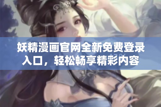 妖精漫画官网全新免费登录入口，轻松畅享精彩内容