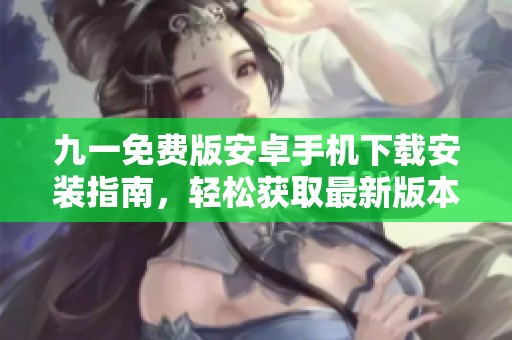 九一免费版安卓手机下载安装指南，轻松获取最新版本