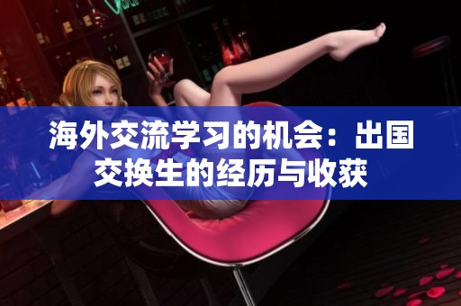海外交流学习的机会：出国交换生的经历与收获
