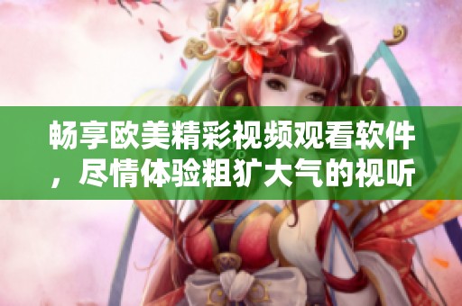 畅享欧美精彩视频观看软件，尽情体验粗犷大气的视听盛宴