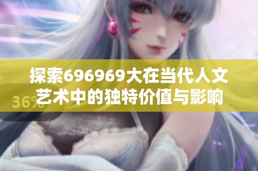 探索696969大在当代人文艺术中的独特价值与影响