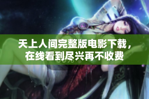 天上人间完整版电影下载，在线看到尽兴再不收费