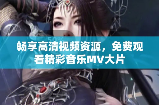 畅享高清视频资源，免费观看精彩音乐MV大片