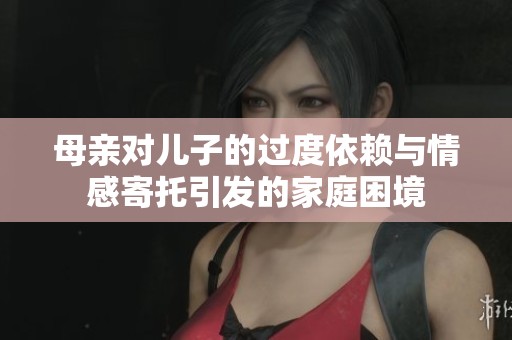 母亲对儿子的过度依赖与情感寄托引发的家庭困境