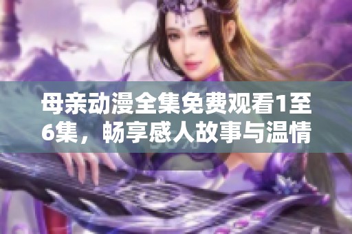 母亲动漫全集免费观看1至6集，畅享感人故事与温情时刻