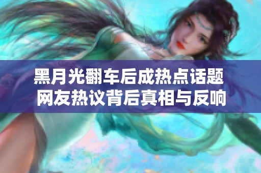 黑月光翻车后成热点话题 网友热议背后真相与反响