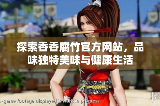 探索香香腐竹官方网站，品味独特美味与健康生活