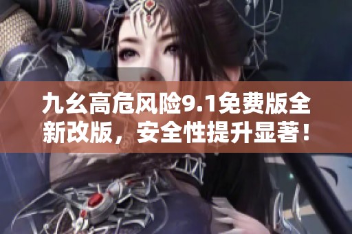 九幺高危风险9.1免费版全新改版，安全性提升显著！