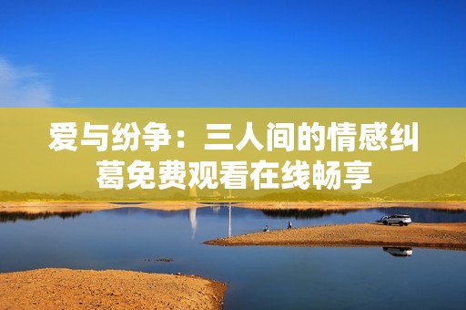爱与纷争：三人间的情感纠葛免费观看在线畅享