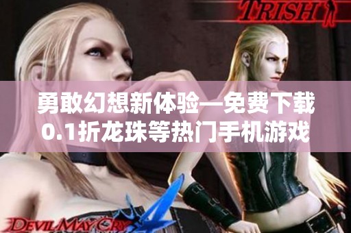 勇敢幻想新体验—免费下载0.1折龙珠等热门手机游戏合集介绍