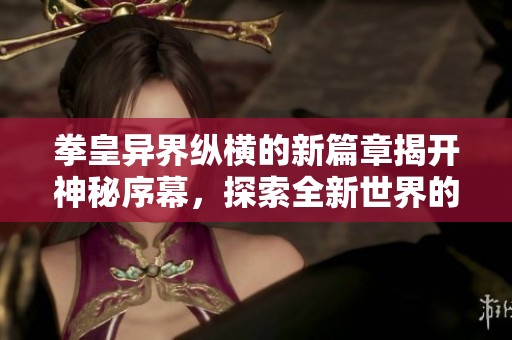 拳皇异界纵横的新篇章揭开神秘序幕，探索全新世界的激烈挑战与冒险
