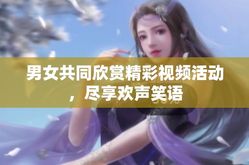 男女共同欣赏精彩视频活动，尽享欢声笑语