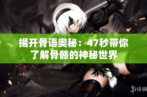 揭开骨语奥秘：47秒带你了解骨骼的神秘世界