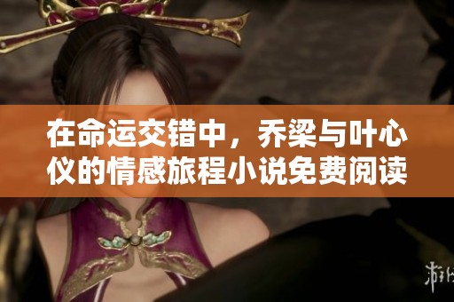在命运交错中，乔梁与叶心仪的情感旅程小说免费阅读