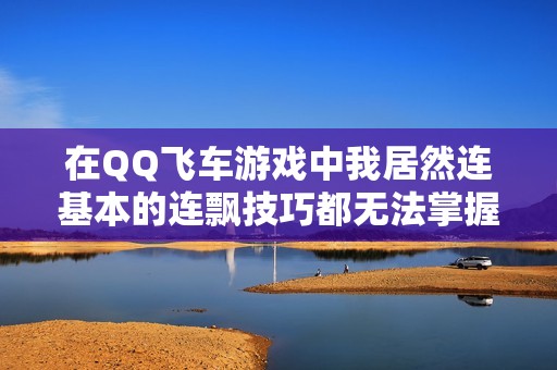 在QQ飞车游戏中我居然连基本的连飘技巧都无法掌握真是让人心疼啊