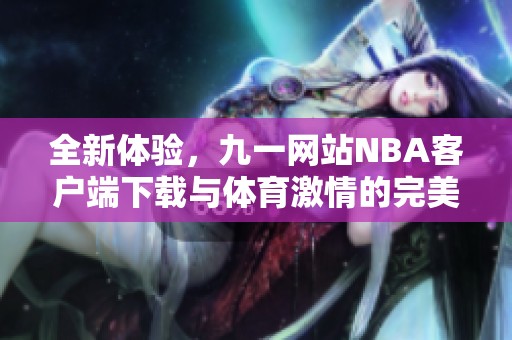 全新体验，九一网站NBA客户端下载与体育激情的完美结合