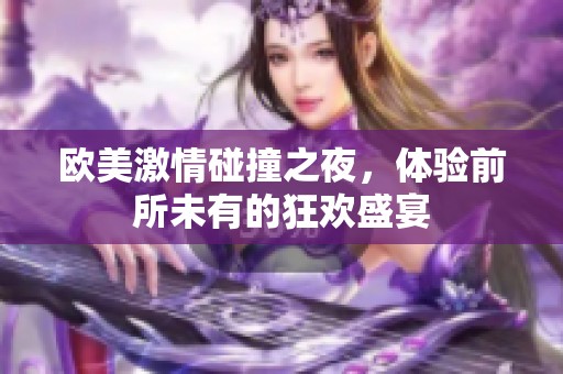 欧美激情碰撞之夜，体验前所未有的狂欢盛宴