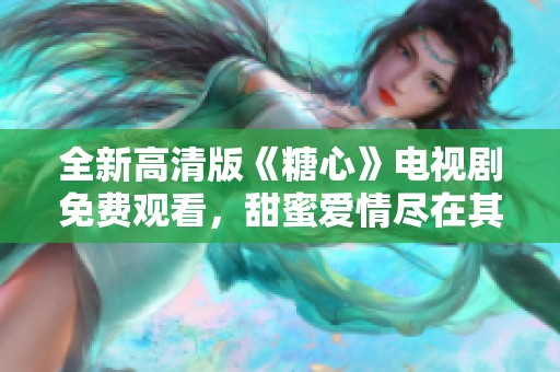 全新高清版《糖心》电视剧免费观看，甜蜜爱情尽在其中