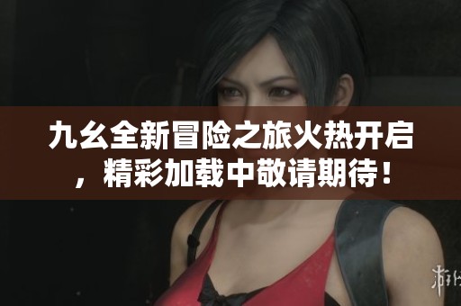 九幺全新冒险之旅火热开启，精彩加载中敬请期待！