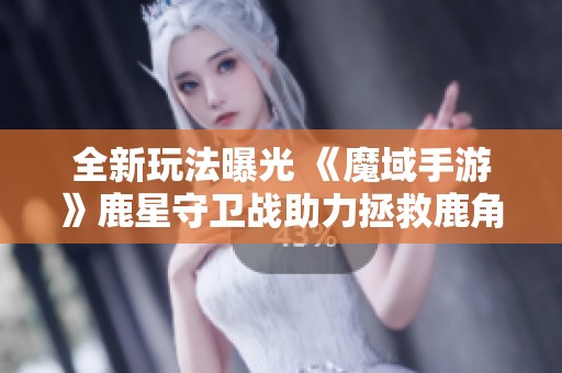 全新玩法曝光 《魔域手游》鹿星守卫战助力拯救鹿角兽国王之旅即将开启