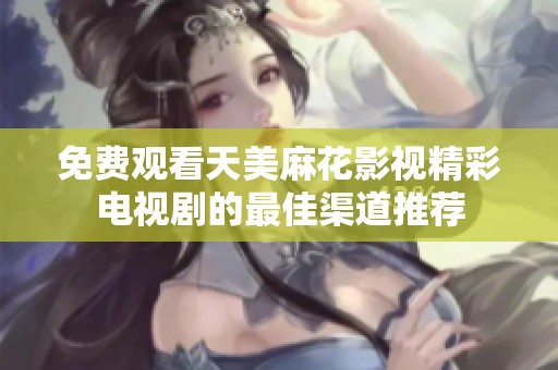 免费观看天美麻花影视精彩电视剧的最佳渠道推荐