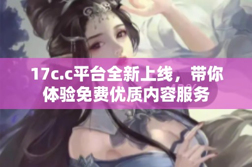 17c.c平台全新上线，带你体验免费优质内容服务