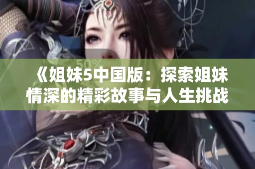《姐妹5中国版：探索姐妹情深的精彩故事与人生挑战》