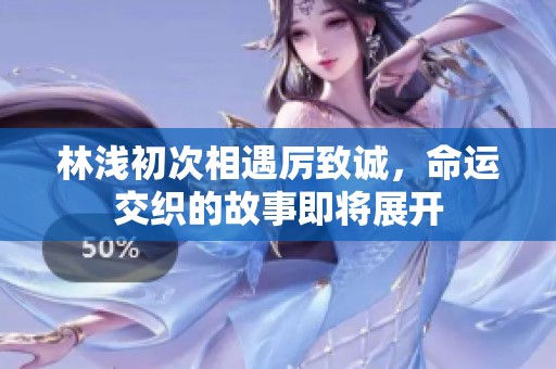 林浅初次相遇厉致诚，命运交织的故事即将展开